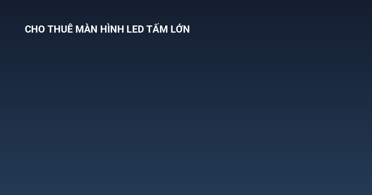 cho thuê màn hình LED tấm lớn