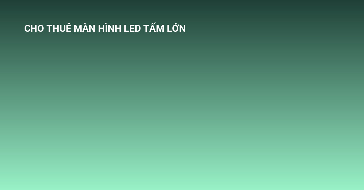 cho thuê màn hình LED tấm lớn