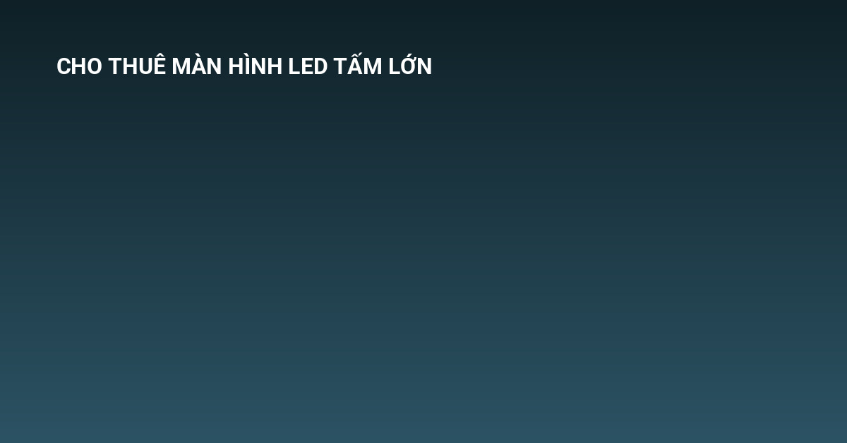 cho thuê màn hình led tấm lớn